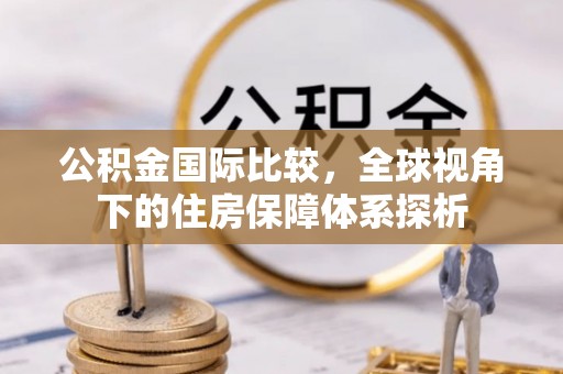 文安公积金国际比较，全球视角下的住房保障体系探析