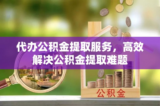 文安代办公积金提取服务，高效解决公积金提取难题