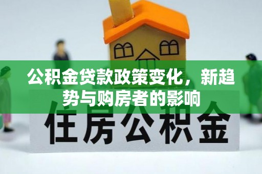 文安公积金贷款政策变化，新趋势与购房者的影响