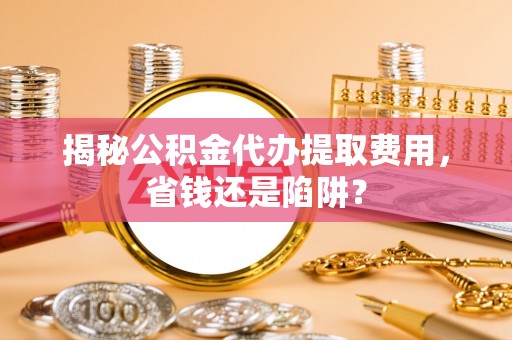 文安揭秘公积金代办提取费用，省钱还是陷阱？