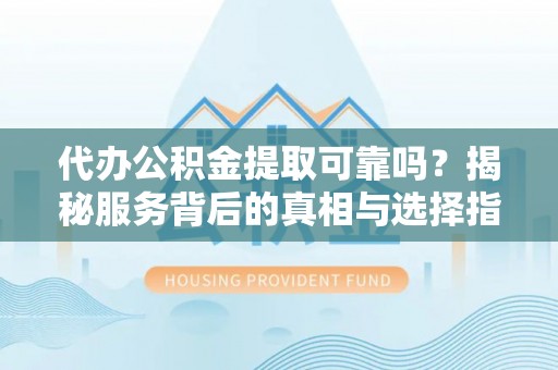 文安代办公积金提取可靠吗？揭秘服务背后的真相与选择指南