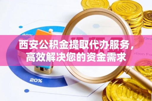 文安西安公积金提取代办服务，高效解决您的资金需求