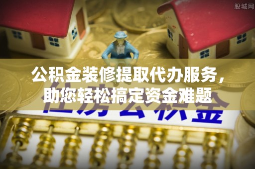 文安公积金装修提取代办服务，助您轻松搞定资金难题