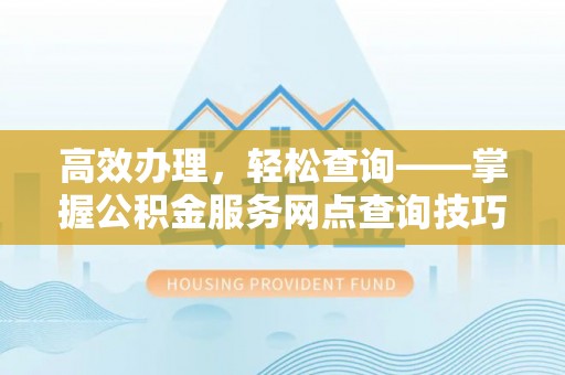 文安高效办理，轻松查询——掌握公积金服务网点查询技巧