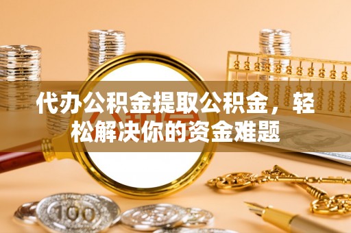 文安代办公积金提取公积金，轻松解决你的资金难题