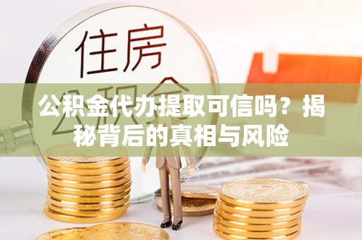 文安公积金代办提取可信吗？揭秘背后的真相与风险