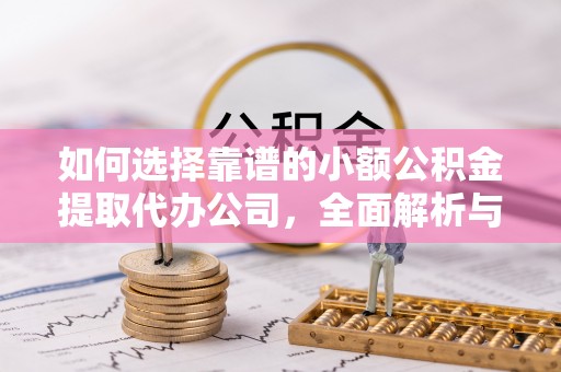 文安如何选择靠谱的小额公积金提取代办公司，全面解析与实用指南
