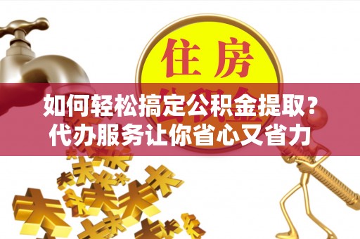 文安如何轻松搞定公积金提取？代办服务让你省心又省力
