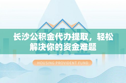文安长沙公积金代办提取，轻松解决你的资金难题