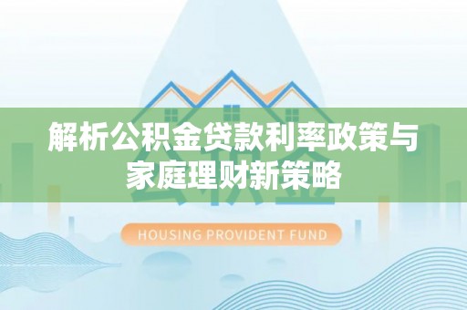 文安解析公积金贷款利率政策与家庭理财新策略