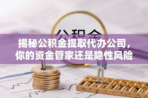 文安揭秘公积金提取代办公司，你的资金管家还是隐性风险？