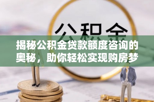 文安揭秘公积金贷款额度咨询的奥秘，助你轻松实现购房梦想