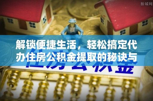 文安解锁便捷生活，轻松搞定代办住房公积金提取的秘诀与技巧