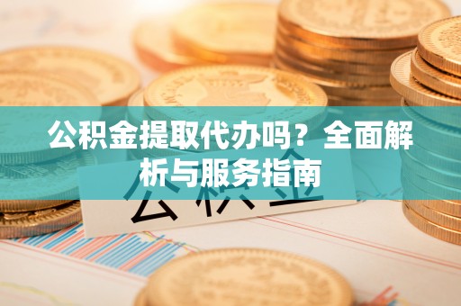 文安公积金提取代办吗？全面解析与服务指南