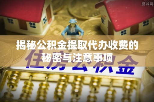 文安揭秘公积金提取代办收费的秘密与注意事项