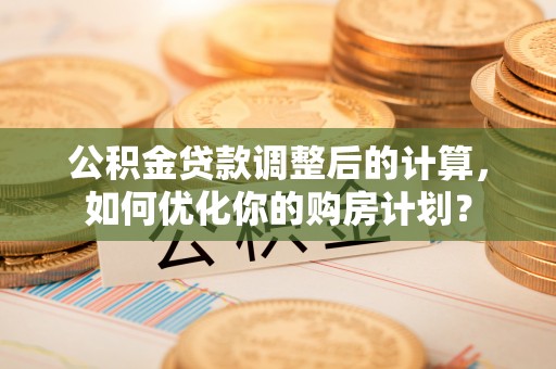 文安公积金贷款调整后的计算，如何优化你的购房计划？