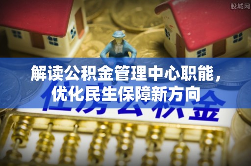 文安解读公积金管理中心职能，优化民生保障新方向