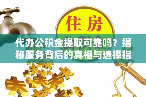 文安代办公积金提取可靠吗？揭秘服务背后的真相与选择指南