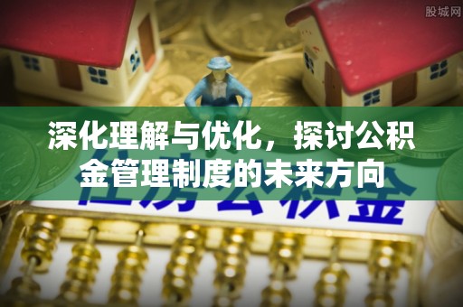 文安深化理解与优化，探讨公积金管理制度的未来方向