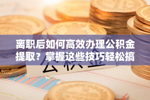 文安离职后如何高效办理公积金提取？掌握这些技巧轻松搞定