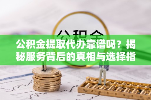 文安公积金提取代办靠谱吗？揭秘服务背后的真相与选择指南