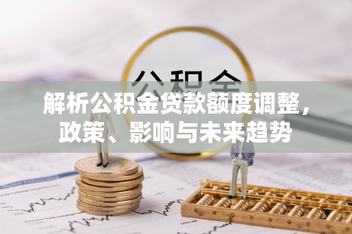 文安解析公积金贷款额度调整，政策、影响与未来趋势