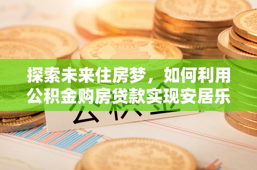 文安探索未来住房梦，如何利用公积金购房贷款实现安居乐业