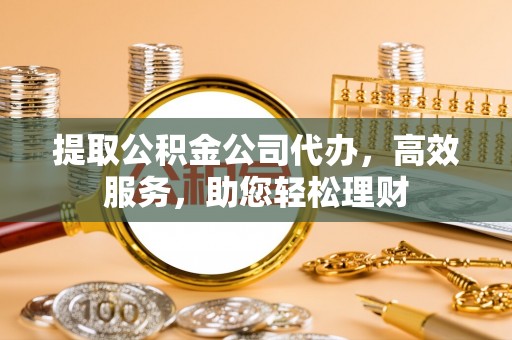 文安提取公积金公司代办，高效服务，助您轻松理财