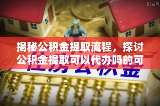 文安揭秘公积金提取流程，探讨公积金提取可以代办吗的可行性与注意事项
