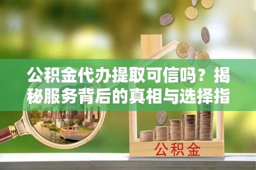 文安公积金代办提取可信吗？揭秘服务背后的真相与选择指南