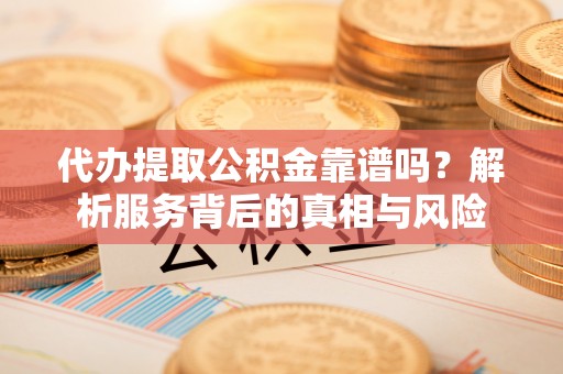 文安代办提取公积金靠谱吗？解析服务背后的真相与风险