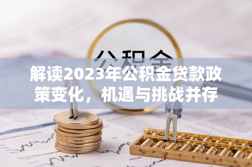 文安解读2023年公积金贷款政策变化，机遇与挑战并存