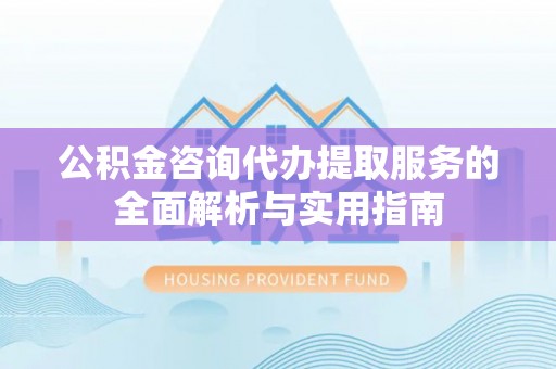 文安公积金咨询代办提取服务的全面解析与实用指南