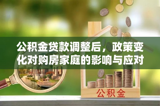 文安公积金贷款调整后，政策变化对购房家庭的影响与应对策略