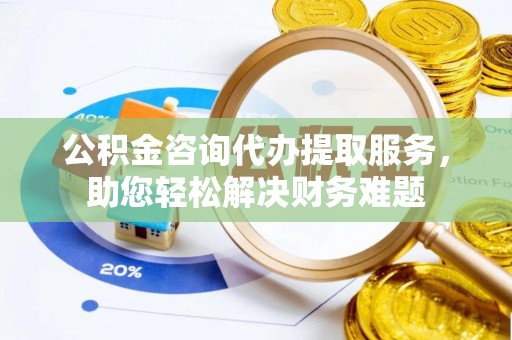 文安公积金咨询代办提取服务，助您轻松解决财务难题