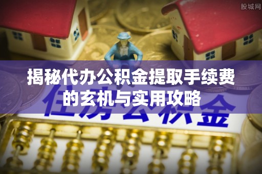 文安揭秘代办公积金提取手续费的玄机与实用攻略