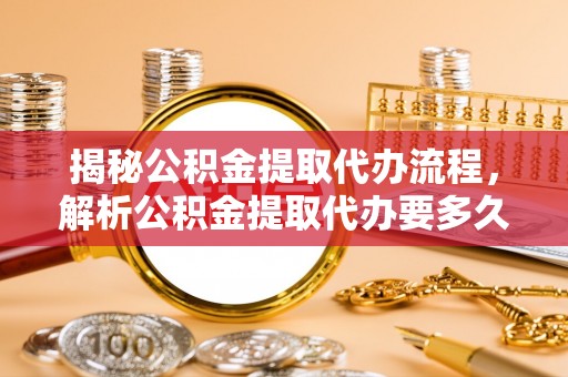 文安揭秘公积金提取代办流程，解析公积金提取代办要多久的真相