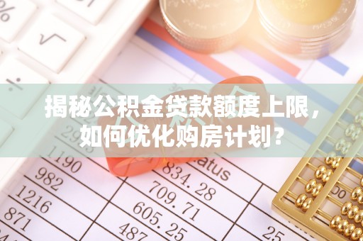 文安揭秘公积金贷款额度上限，如何优化购房计划？