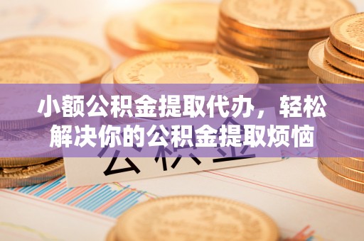 文安小额公积金提取代办，轻松解决你的公积金提取烦恼