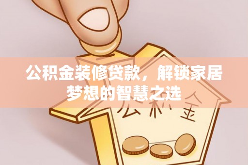 文安公积金装修贷款，解锁家居梦想的智慧之选
