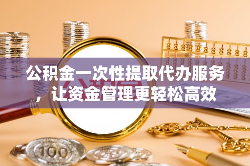 文安公积金一次性提取代办服务，让资金管理更轻松高效