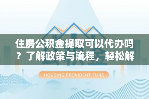 文安住房公积金提取可以代办吗？了解政策与流程，轻松解决你的疑问