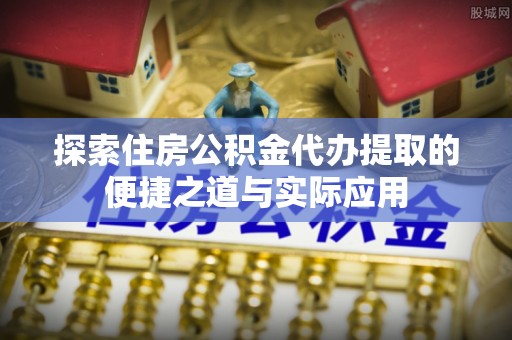 文安探索住房公积金代办提取的便捷之道与实际应用