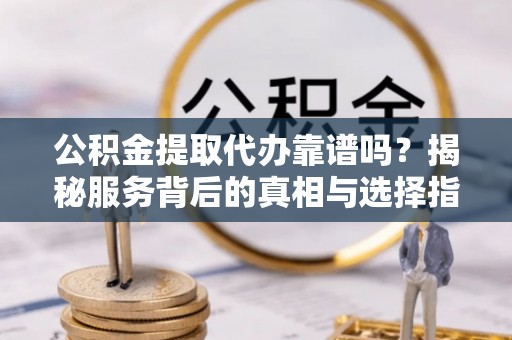 文安公积金提取代办靠谱吗？揭秘服务背后的真相与选择指南