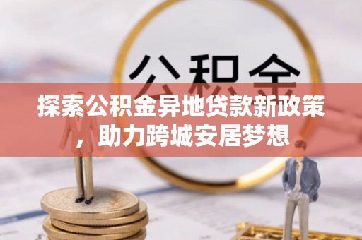 文安探索公积金异地贷款新政策，助力跨城安居梦想