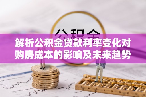 文安解析公积金贷款利率变化对购房成本的影响及未来趋势