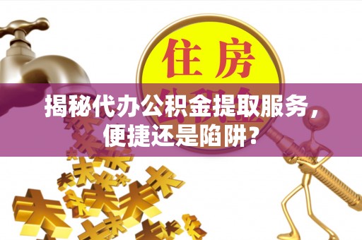 文安揭秘代办公积金提取服务，便捷还是陷阱？