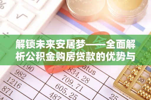 文安解锁未来安居梦——全面解析公积金购房贷款的优势与策略