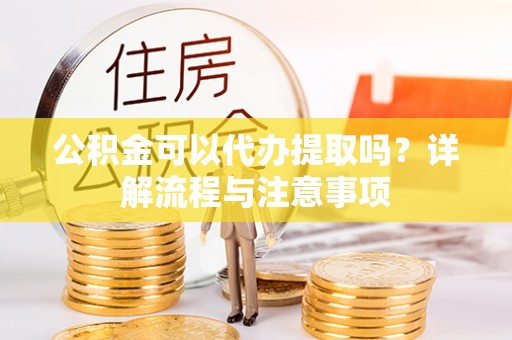 文安公积金可以代办提取吗？详解流程与注意事项