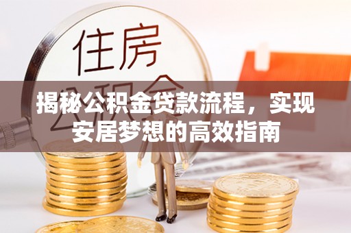 文安揭秘公积金贷款流程，实现安居梦想的高效指南